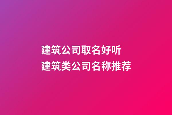 建筑公司取名好听 建筑类公司名称推荐-第1张-公司起名-玄机派